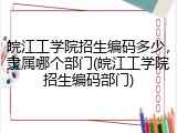 皖江工学院招生编码多少，隶属哪个部门(皖江工学院招生编码部门)