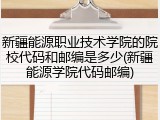 新疆能源职业技术学院的院校代码和邮编是多少(新疆能源学院代码邮编)