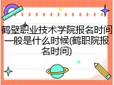 鹤壁职业技术学院报名时间一般是什么时候(鹤职院报名时间)