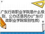 广东行政职业学院是什么级别，公办还是民办(广东行政职业学院级别性质)