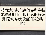 湘南幼儿师范高等专科学校录取通知书一般什么时候发(湘南幼专录取通知发放时间)