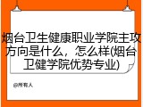烟台卫生健康职业学院主攻方向是什么，怎么样(烟台卫健学院优势专业)