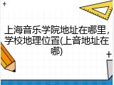 上海音乐学院地址在哪里，学校地理位置(上音地址在哪)