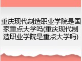 重庆现代制造职业学院是国家重点大学吗(重庆现代制造职业学院是重点大学吗)