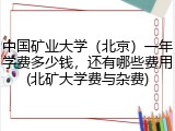 中国矿业大学（北京）一年学费多少钱，还有哪些费用(北矿大学费与杂费)