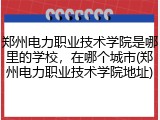 郑州电力职业技术学院是哪里的学校，在哪个城市(郑州电力职业技术学院地址)