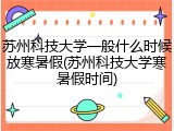 苏州科技大学一般什么时候放寒暑假(苏州科技大学寒暑假时间)