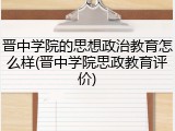 晋中学院的思想政治教育怎么样(晋中学院思政教育评价)