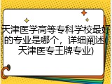 天津医学高等专科学校最好的专业是哪个，详细阐述(天津医专王牌专业)
