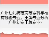 广州幼儿师范高等专科学校有哪些专业，王牌专业分析(广州幼专王牌专业)