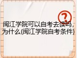 闽江学院可以自考去读吗，为什么(闽江学院自考条件)