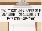 重庆工程职业技术学院图书馆在哪里，怎么样(重庆工程学院图书馆位置)