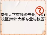 常州大学有哪些专业，几个校区(常州大学专业与校区)