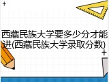 西藏民族大学要多少分才能进(西藏民族大学录取分数)