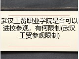 武汉工贸职业学院是否可以进校参观，有何限制(武汉工贸参观限制)