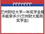 兰州财经大学一年奖学金最多能拿多少(兰州财大最高奖学金)