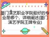 厦门演艺职业学院最好的专业是哪个，详细阐述(厦门演艺学院王牌专业)