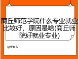 商丘师范学院什么专业就业比较好，原因是啥(商丘师院好就业专业)