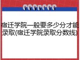 宿迁学院一般要多少分才能录取(宿迁学院录取分数线)