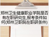 郑州卫生健康职业学院是否有在职研究生,报考条件如何(郑州卫职院在职研条件)