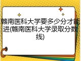 赣南医科大学要多少分才能进(赣南医科大学录取分数线)