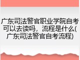 广东司法警官职业学院自考可以去读吗，流程是什么(广东司法警官自考流程)