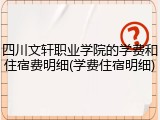 四川文轩职业学院的学费和住宿费明细(学费住宿明细)