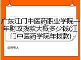 广东江门中医药职业学院一年财政拨款大概多少钱(江门中医药学院年拨款)