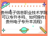 贵州电子信息职业技术学院可以专升本吗，如何操作(贵州电子专升本流程)