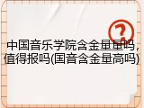 中国音乐学院含金量量吗，值得报吗(国音含金量高吗)