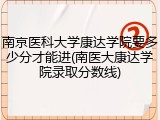 南京医科大学康达学院要多少分才能进(南医大康达学院录取分数线)