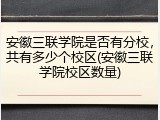 安徽三联学院是否有分校，共有多少个校区(安徽三联学院校区数量)