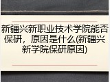 新疆兴新职业技术学院能否保研，原因是什么(新疆兴新学院保研原因)