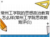 常州工学院的思想政治教育怎么样(常州工学院思政教育评价)