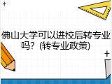 佛山大学可以进校后转专业吗？(转专业政策)