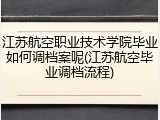 江苏航空职业技术学院毕业如何调档案呢(江苏航空毕业调档流程)