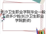长沙卫生职业学院毕业一般工资多少钱(长沙卫生职业学院薪资)