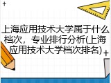 上海应用技术大学属于什么档次，专业排行分析(上海应用技术大学档次排名)