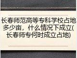 长春师范高等专科学校占地多少亩，什么情况下成立(长春师专何时成立占地)