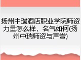 扬州中瑞酒店职业学院师资力量怎么样，名气如何(扬州中瑞师资与声誉)