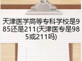 天津医学高等专科学校是985还是211(天津医专是985或211吗)