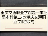 重庆交通职业学院是一本还是本科第二批(重庆交通职业学院批次)