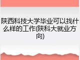 陕西科技大学毕业可以找什么样的工作(陕科大就业方向)