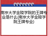 南京大学金陵学院的王牌专业是什么(南京大学金陵学院王牌专业)