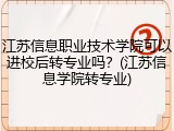 江苏信息职业技术学院可以进校后转专业吗？(江苏信息学院转专业)