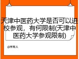 天津中医药大学是否可以进校参观，有何限制(天津中医药大学参观限制)