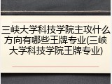 三峡大学科技学院主攻什么方向有哪些王牌专业(三峡大学科技学院王牌专业)