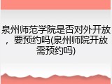 泉州师范学院是否对外开放，要预约吗(泉州师院开放需预约吗)