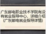 广东邮电职业技术学院有没有就业指导中心，详细介绍(广东邮电就业指导详情)