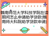 赣南师范大学科技学院在读期间怎么申请助学贷款(赣南师大科院助学贷款申请)